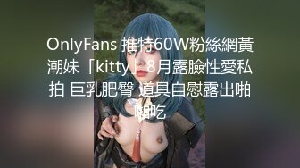 OnlyFans 推特60W粉絲網黃潮妹「kitty」8月露臉性愛私拍 巨乳肥臀 道具自慰露出啪啪吃