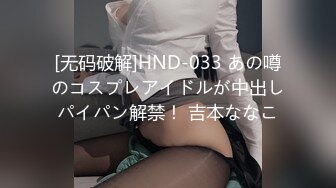 [无码破解]HND-033 あの噂のコスプレアイドルが中出しパイパン解禁！ 吉本ななこ