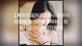 【勇哥全国探花】小伙会所约战眼镜清纯00后小妹妹，苗条玲珑小翘臀疯狂抽插