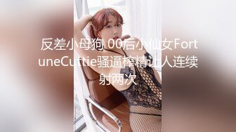  反差小母狗 00后小仙女FortuneCuttie骚逼榨精让人连续射两次