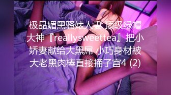 极品媚黑骚婊人妻 顶级绿帽大神『reallysweettea』把小娇妻献给大黑屌 小巧身材被大老黑肉棒直接捅子宫4 (2)