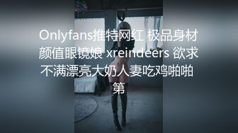 Onlyfans推特网红 极品身材颜值眼镜娘 xreindeers 欲求不满漂亮大奶人妻吃鸡啪啪 第