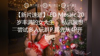 【新片速遞】 ED Mosaic 20岁丰满的女大生❤️私讯我想尝试多人玩群P 那先从4P开始吧