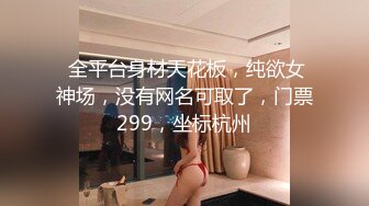  全平台身材天花板，纯欲女神场，没有网名可取了，门票299，坐标杭州