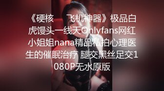 《硬核❤️飞机神器》极品白虎馒头一线天Onlyfans网红小姐姐nana精品私拍心理医生的催眠治疗 腿交黑丝足交1080P无水原版