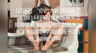 [2DF2] “你的太长顶到我了”门票168网约高素质商务女郎颜值高身材好声音甜美床上床下来回搞呻吟销魂连干2炮对白清晰[BT种子]