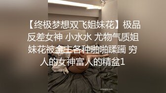 【终极梦想双飞姐妹花】极品反差女神 小水水 尤物气质姐妹花被金主各种啪啪蹂躏 穷人的女神富人的精盆1