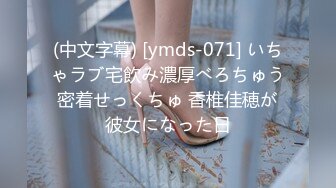 (中文字幕) [ymds-071] いちゃラブ宅飲み濃厚べろちゅう密着せっくちゅ 香椎佳穂が彼女になった日