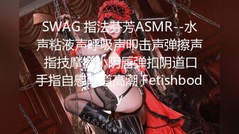 SWAG 指法芬芳ASMR--水声粘液声呼吸声叩击声弹擦声 指技摩擦小阴唇弹扣阴道口手指自慰阴道高潮 Fetishbody