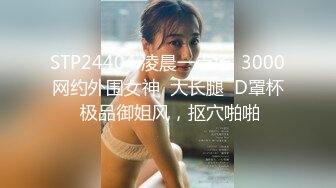 STP24404 凌晨一点场  3000网约外围女神  大长腿  D罩杯 极品御姐风，抠穴啪啪