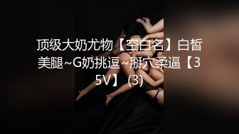 顶级大奶尤物【空白名】白皙美腿~G奶挑逗~掰穴柔逼【35V】 (3)