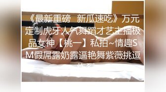 《最新重磅✿新瓜速吃》万元定制虎牙人气舞蹈才艺主播极品女神【桃一】私拍~情趣SM假屌露奶露逼艳舞紫薇挑逗~炸裂